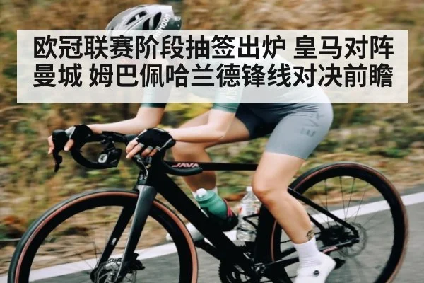 欧冠联赛阶段抽签出炉 皇马对阵曼城 姆巴佩哈兰德锋线对决前瞻