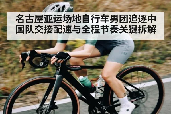 名古屋亚运场地自行车男团追逐中国队交接配速与全程节奏关键拆解