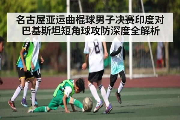 名古屋亚运曲棍球男子决赛印度对巴基斯坦短角球攻防深度全解析