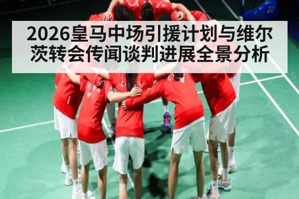 2026皇马中场引援计划与维尔茨转会传闻谈判进展全景分析