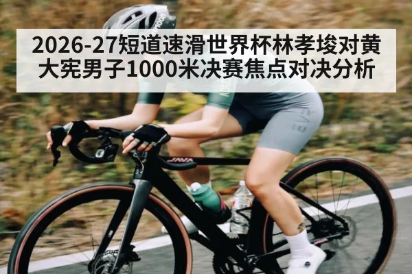 2026-27短道速滑世界杯林孝埈对黄大宪男子1000米决赛焦点对决分析