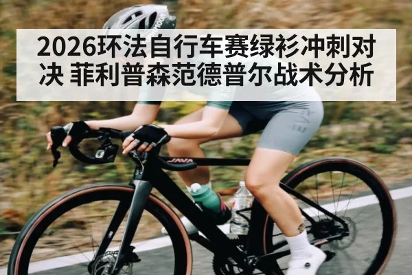2026环法自行车赛绿衫冲刺对决 菲利普森范德普尔战术分析