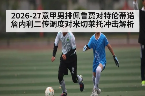 2026-27意甲男排佩鲁贾对特伦蒂诺 詹内利二传调度对米切莱托冲击解析
